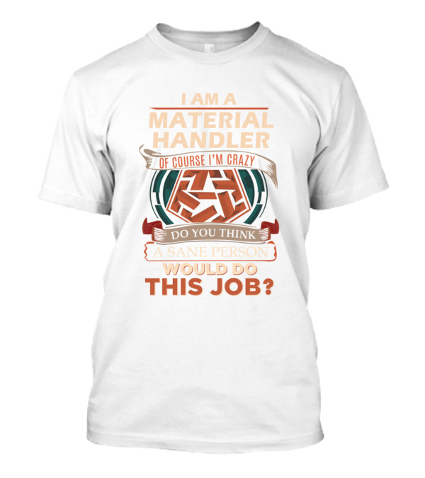 I Am A Material Handler Of Course I'm Crazy Do You Think A Sane Person Would Do This Job T-Shirt