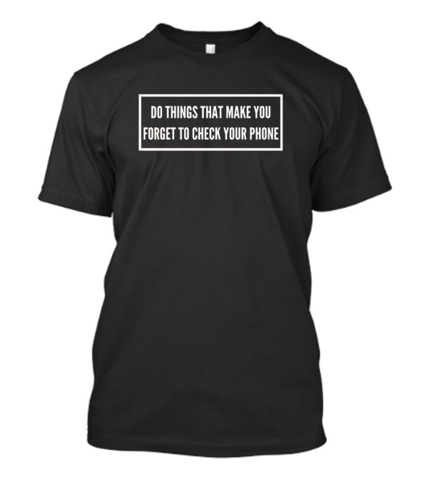 Do Things That Make You Forget To Check Your Phone T-Shirt