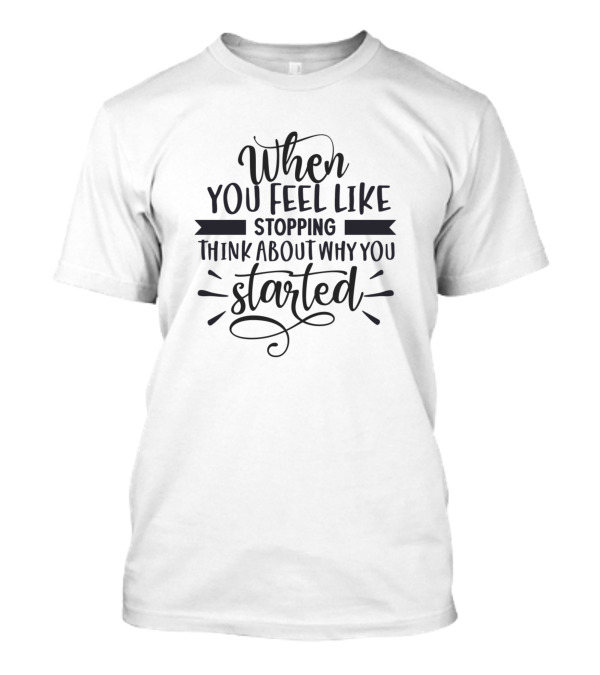 When You Feel Like Stopping Think About Why You Started T-Shirt