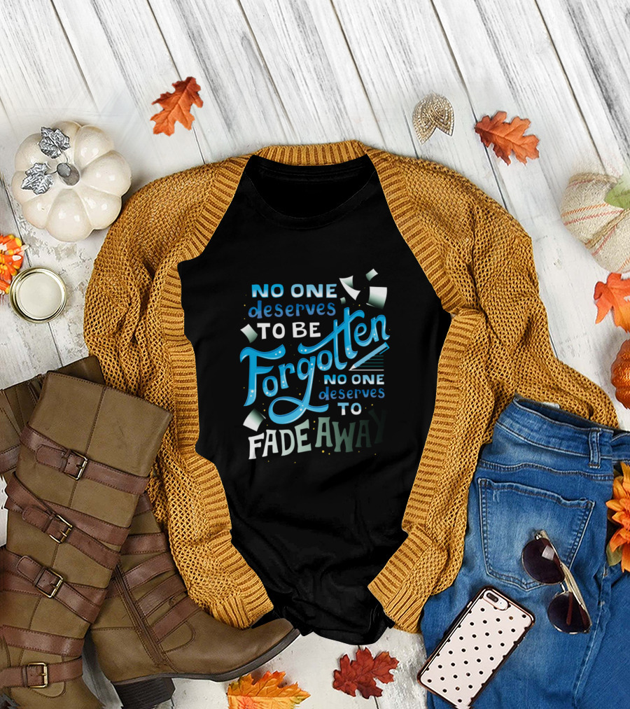 No One Deserves to Be Forgotten No One Deserves to Fade Away T-Shirt