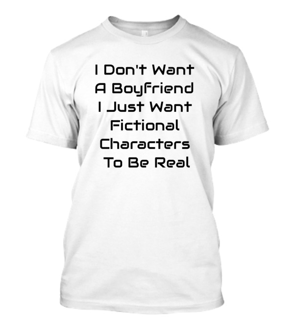 I Don't Want A Boyfriend I Just Want Fictional Characters To Be Real T-Shirt