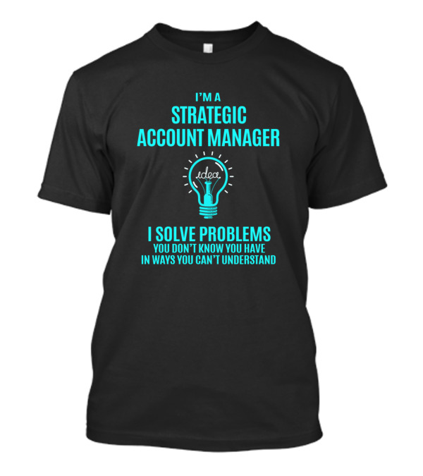 I'm A Strategic Account Manager I Solve Problems You Don't Know You Have In Ways You Can't Understand Idea Light Bulb T-Shirt