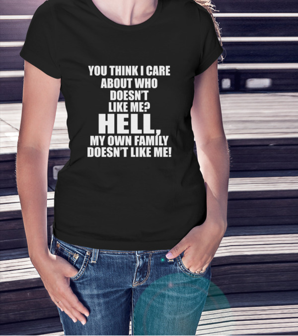 You Think I Care About Who Doesn't Like Me Hell My Own Family Doesn't Like Me T-Shirt
