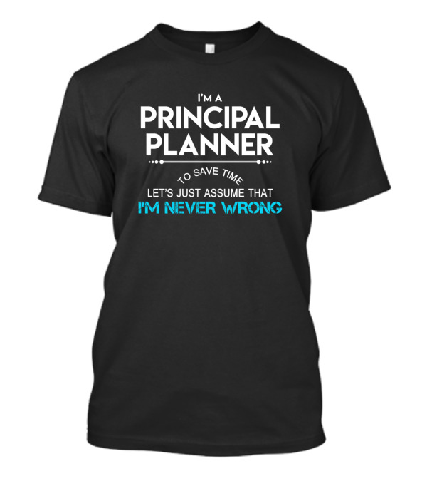 I'm A Principal Planner To Save Time Let's Just Assume That I'm Never Wrong T-Shirt