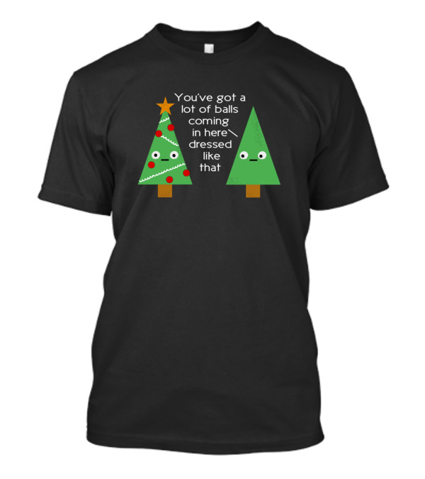 You've Got A Lot Of Balls Coming In Here Dressed Like That Spruced Up T-Shirt