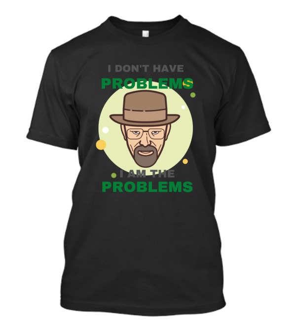 I Don't Have Problems I Am The Problems Breaking Bad Walter White T-Shirt