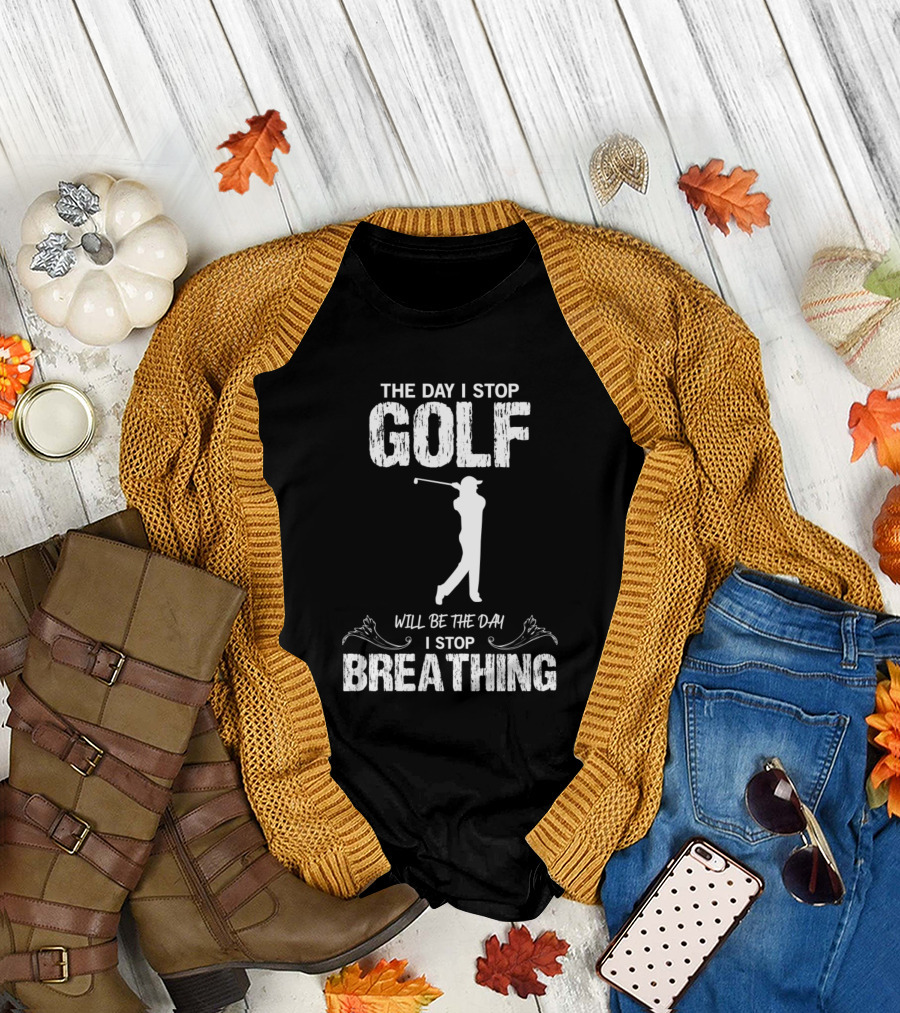 THE DAY I STOP GOLF WILL BE THE DAY I STOP BREATHING T-Shirt
