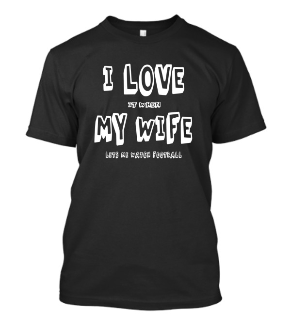 I Love It When My Wife Lets Me Watch Football T-Shirt
