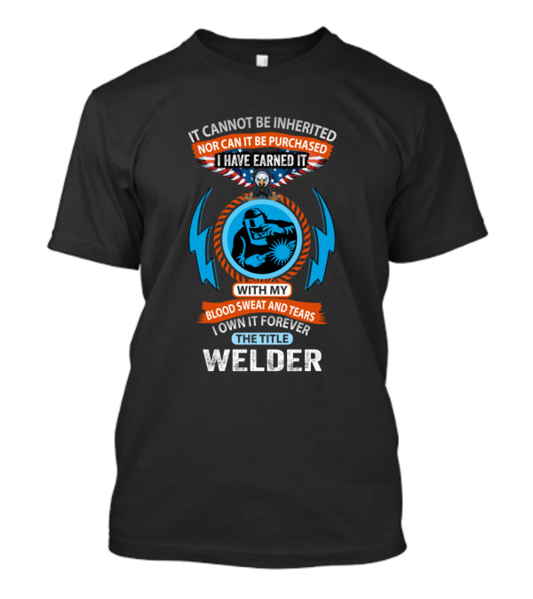 It Cannot Be Inherited Nor Can It Be Purchased I Have Earned It With My Blood Sweat And Tears I Own It Forever The Title Welder T-Shirt
