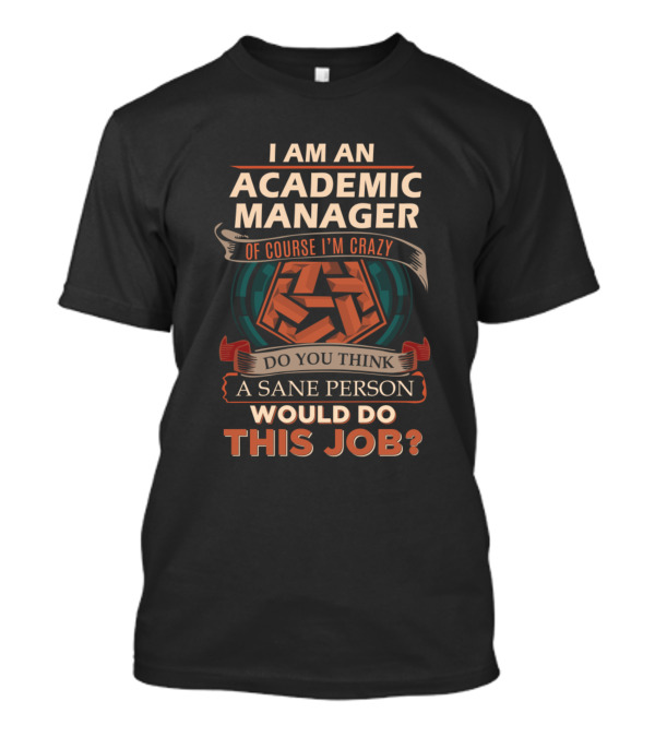 I Am An Academic Manager Of Course I'm Crazy Do You Think A Sane Person Would Do This Job? T-Shirt