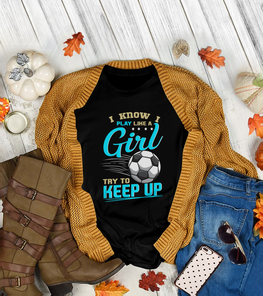 I Know I Play Like A Girl Try To Keep Up Soccer Players T-Shirt