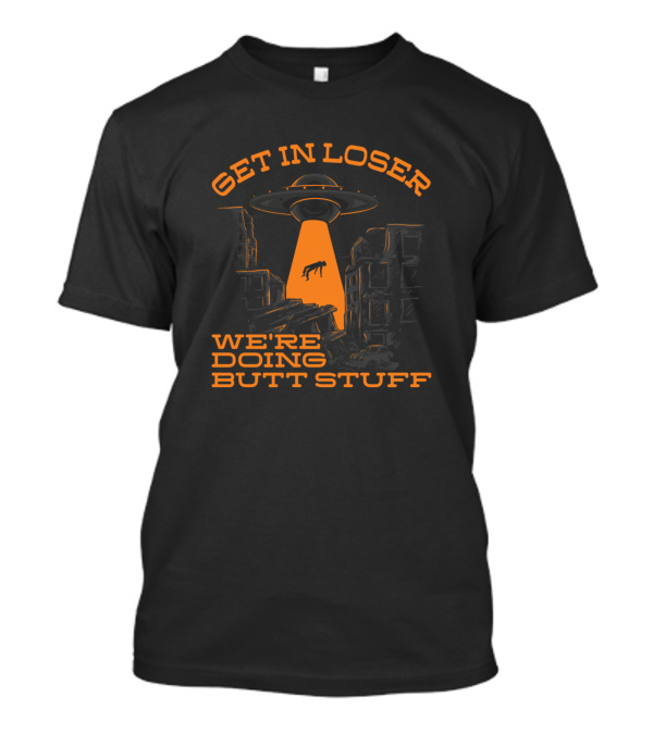 Get In Loser Alien UFO Abduction We're Doing Butt Stuff T-Shirt