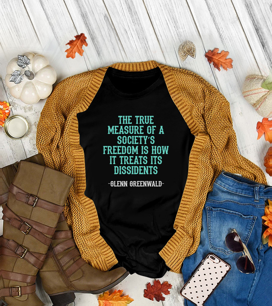 Glenn Greenwald The True Measure of a Society's Freedom Is How It Treats Its Dissidents T-Shirt