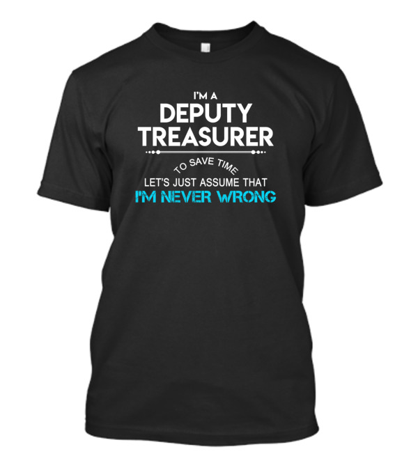 I'm A Deputy Treasurer To Save Time Let's Just Assume That I'm Never Wrong T-Shirt
