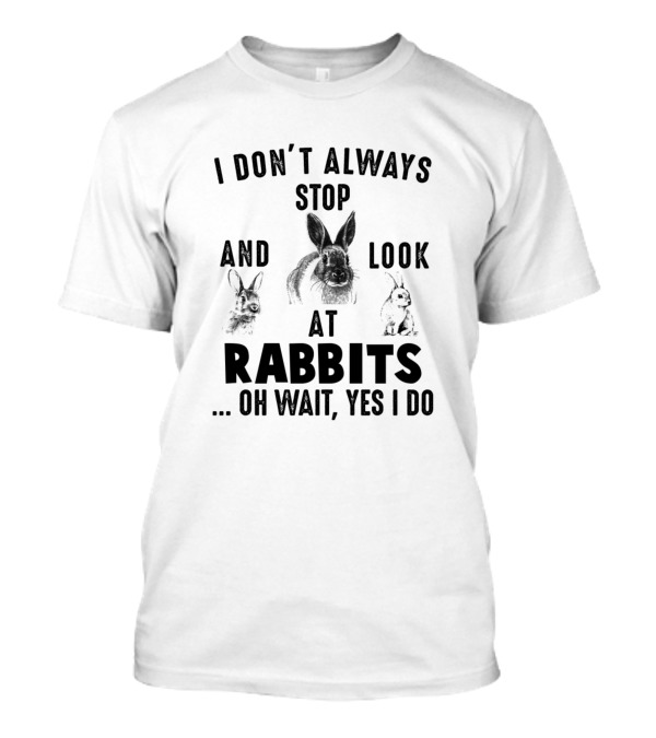 I Don't Always Stop And Look At Rabbits Oh Wait Yes I Do T-Shirt