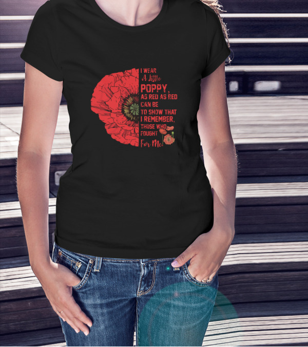 I Wear A Little Poppy As Red As Red Can Be To Show That I Remember Those Who Fought For Me T-Shirt