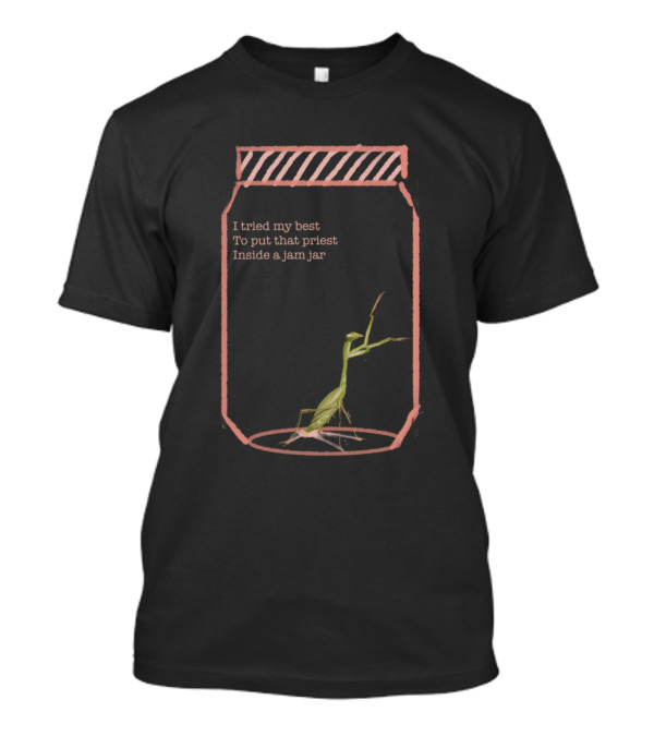 I Tried My Best To Put That Priest Inside A Jam Jar Praying Mantis T-Shirt