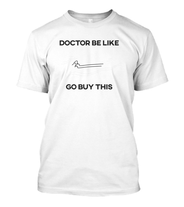 DOCTOR BE LIKE GO BUY THIS T-Shirt
