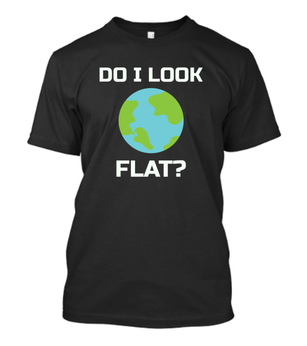 Do I Look Flat Earth Joke Sarcastic Question T-Shirt