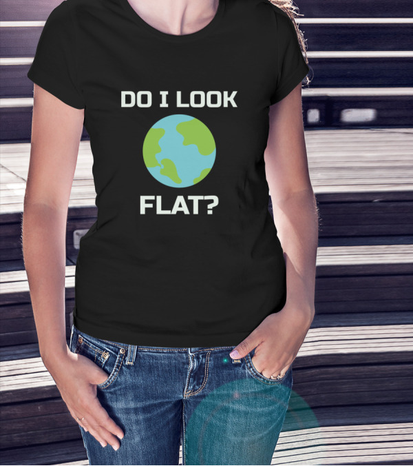 Do I Look Flat Earth Joke Sarcastic Question T-Shirt