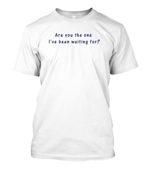 Are You The One I've Been Waiting For? T-Shirt