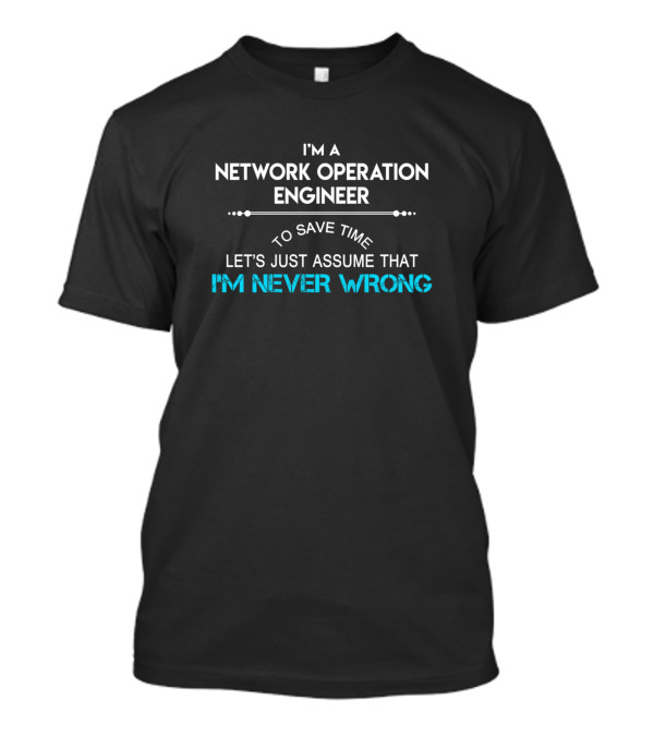I'm A Network Operation Engineer To Save Time Let's Just Assume That I'm Never Wrong T-Shirt