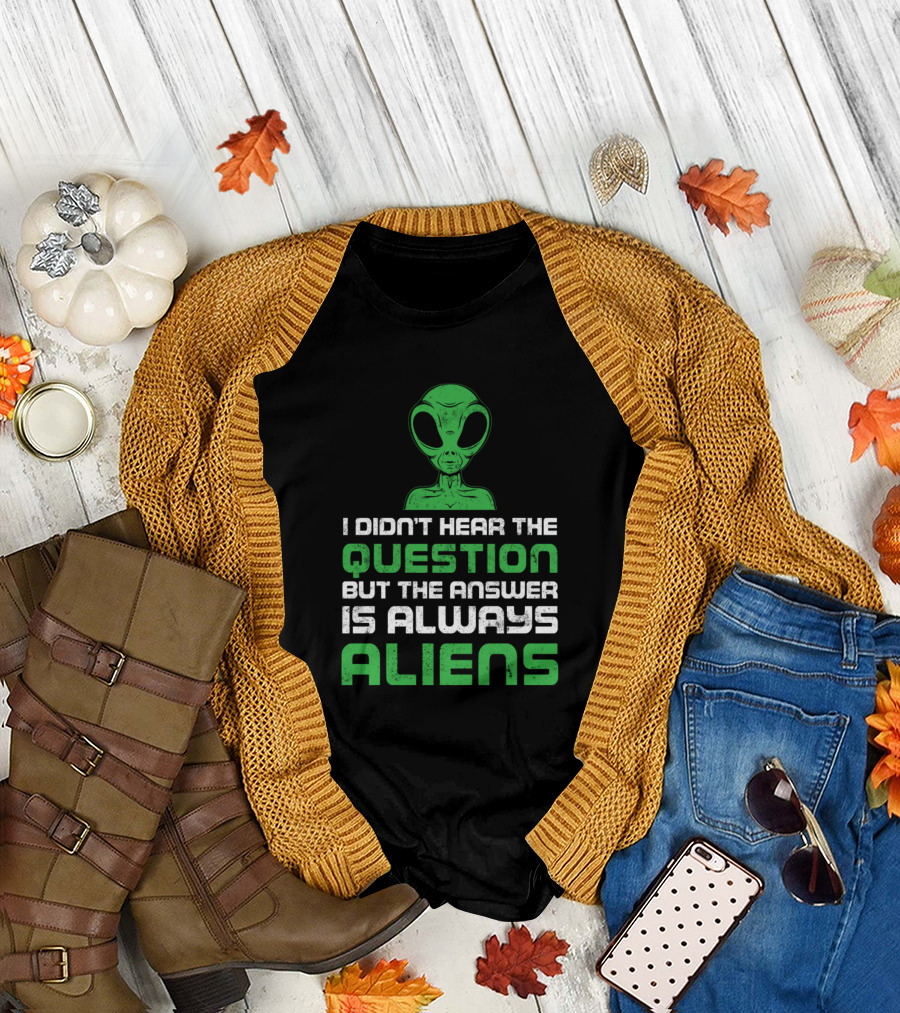 I Didn't Hear The Question But The Answer Is Always Aliens T-Shirt