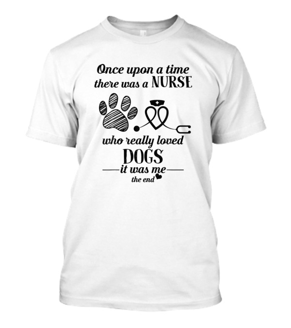 Once Upon A Time There Was A Nurse Who Really Loved Dogs It Was Me The End T-Shirt
