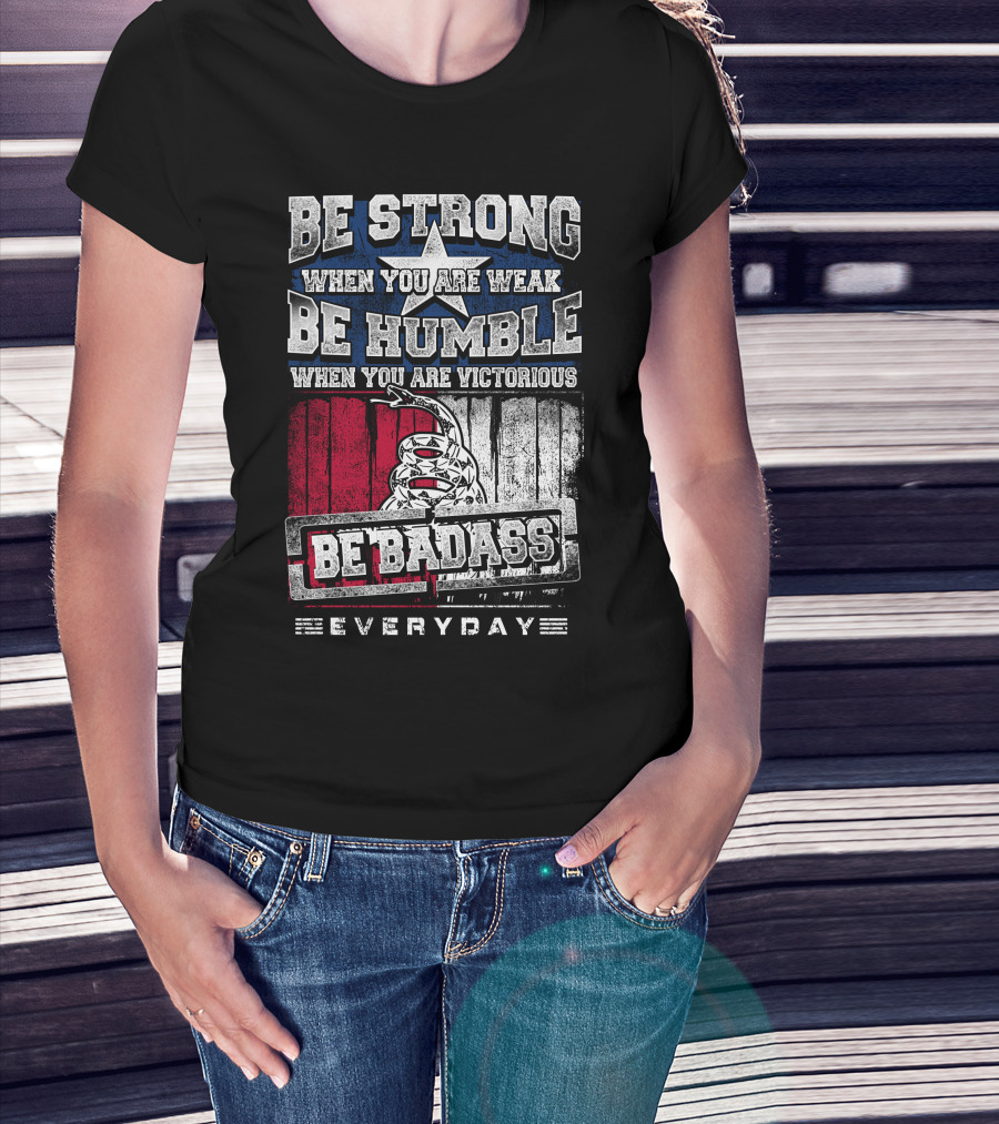 Be Strong When You Are Weak Be Humble When You Are Victorious Be Badass Everyday T-Shirt