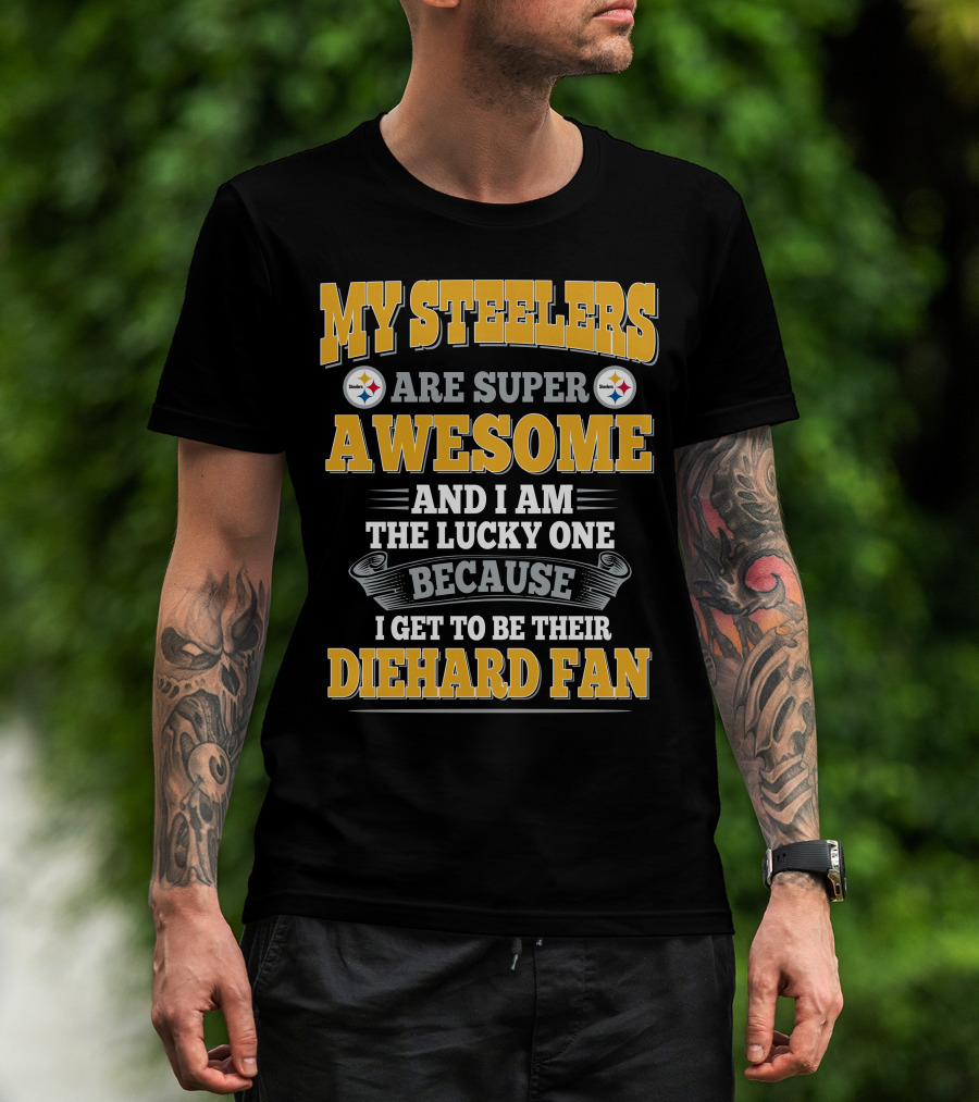 My Steelers Are Super Awesome And I Am The Lucky One Because I Get To Be Their Diehard Fan Pittsburgh Steelers T-Shirt