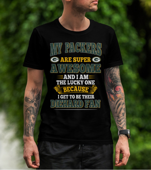 My Packers Are Super Awesome And I Am The Lucky One Because I Get To Be Their Diehard Fan T-Shirt