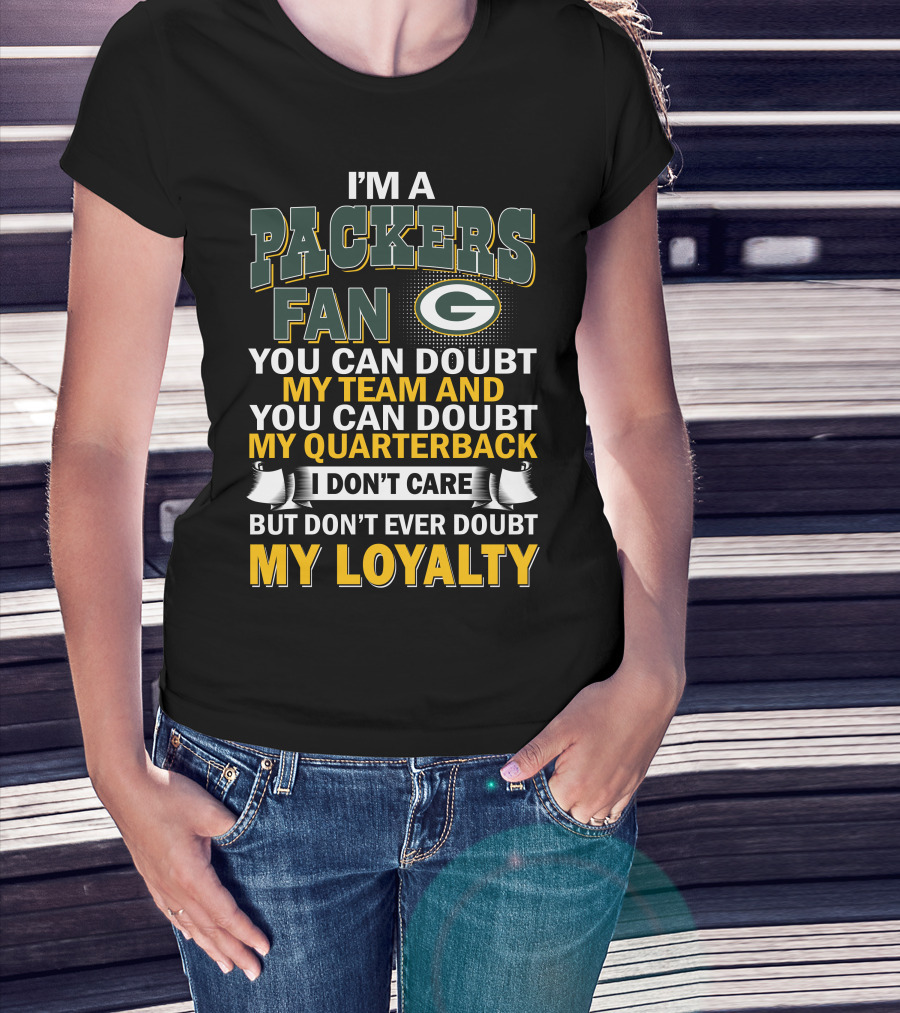 I'm A Packers Fan You Can Doubt My Team And You Can Doubt My Quarterback I Don't Care But Don't Ever Doubt My Loyalty T-Shirt