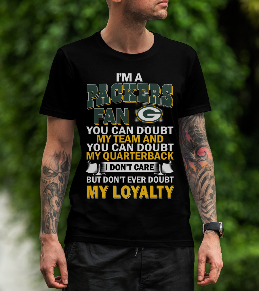 I'm A Packers Fan You Can Doubt My Team And You Can Doubt My Quarterback I Don't Care But Don't Ever Doubt My Loyalty T-Shirt