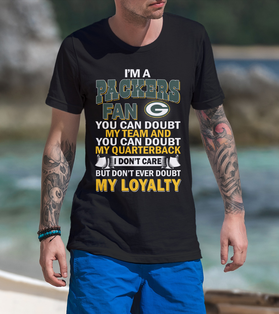 I'm A Packers Fan You Can Doubt My Team And You Can Doubt My Quarterback I Don't Care But Don't Ever Doubt My Loyalty T-Shirt