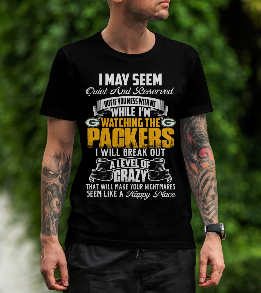 I May Seem Quiet And Reserved While I'm Watching The Packers I Will Break Out A Level Of Crazy T-Shirt