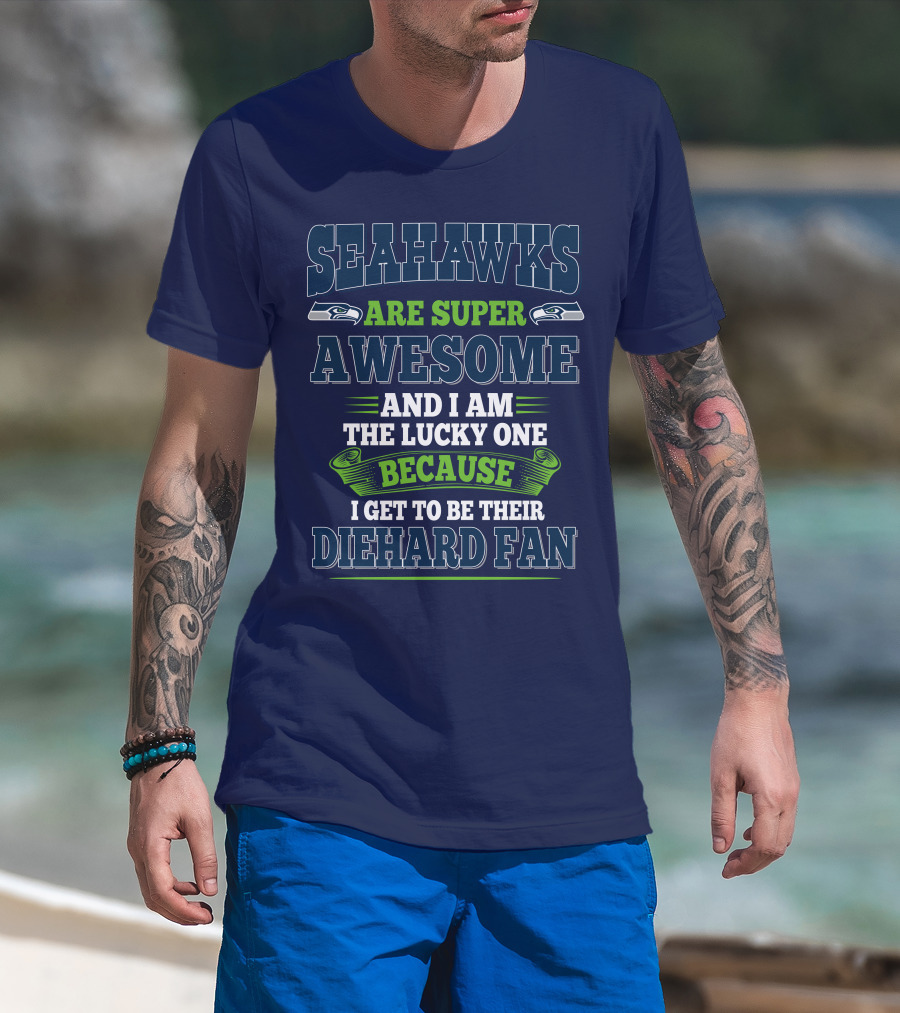 Seahawks Are Super Awesome And I Am The Lucky One Because I Get To Be Their Diehard Fan T-Shirt