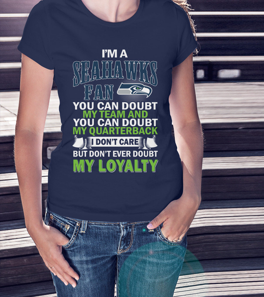 I'm A Seahawks Fan You Can Doubt My Team And You Can Doubt My Quarterback I Don't Care But Don't Ever Doubt My Loyalty T-Shirt