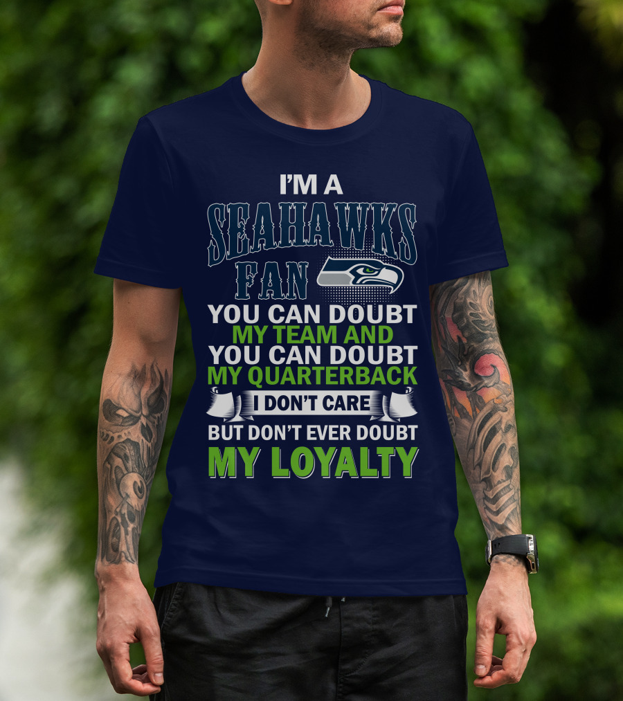 I'm A Seahawks Fan You Can Doubt My Team And You Can Doubt My Quarterback I Don't Care But Don't Ever Doubt My Loyalty T-Shirt
