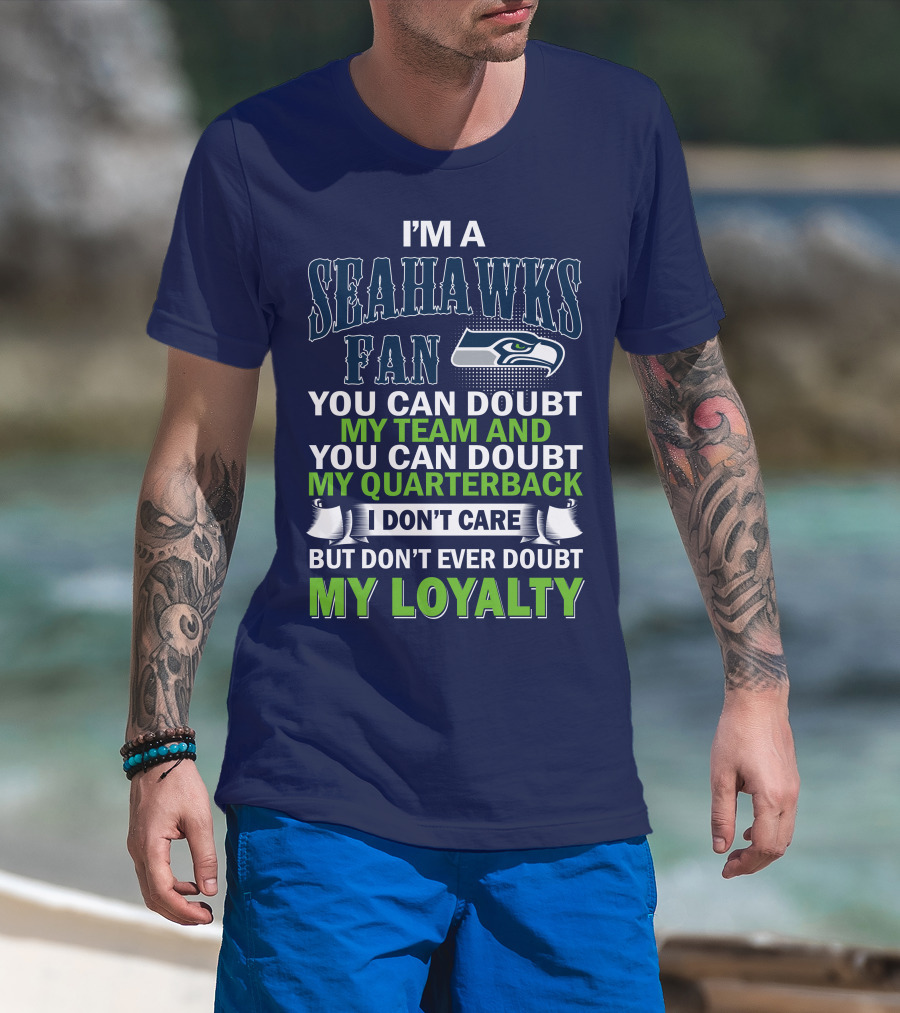 I'm A Seahawks Fan You Can Doubt My Team And You Can Doubt My Quarterback I Don't Care But Don't Ever Doubt My Loyalty T-Shirt