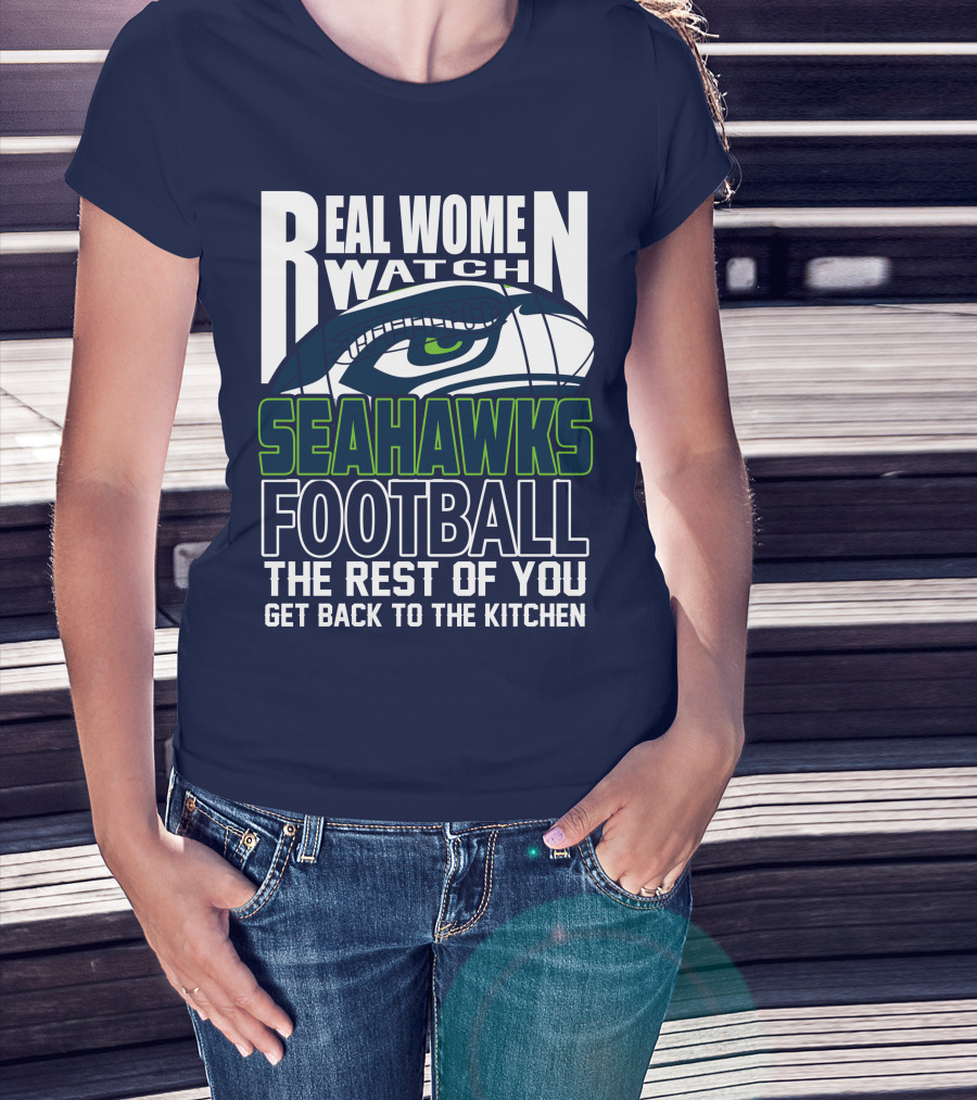 Real Women Watch Seahawks Football The Rest Of You Get Back To The Kitchen Seattle Seahawks T-Shirt