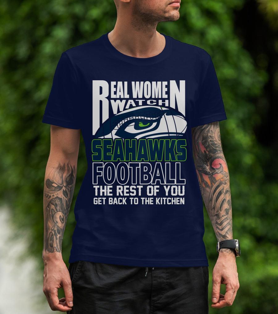 Real Women Watch Seahawks Football The Rest Of You Get Back To The Kitchen Seattle Seahawks T-Shirt