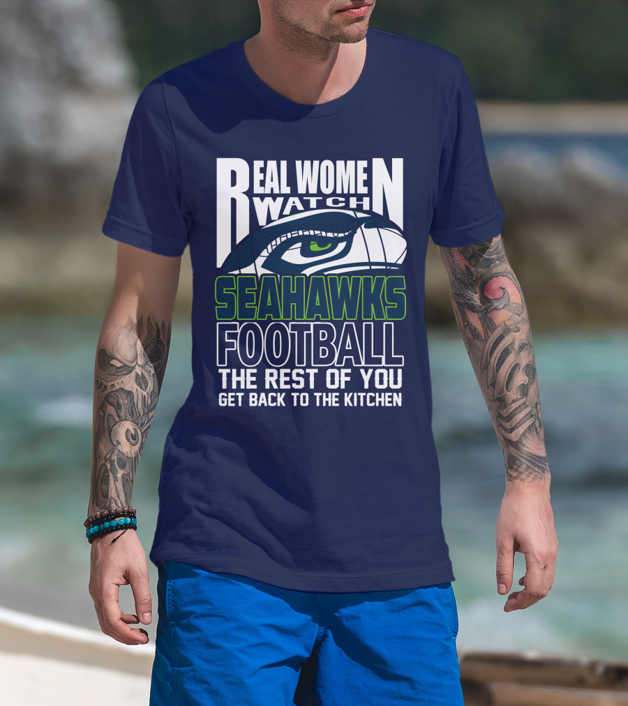 Real Women Watch Seahawks Football The Rest Of You Get Back To The Kitchen Seattle Seahawks T-Shirt