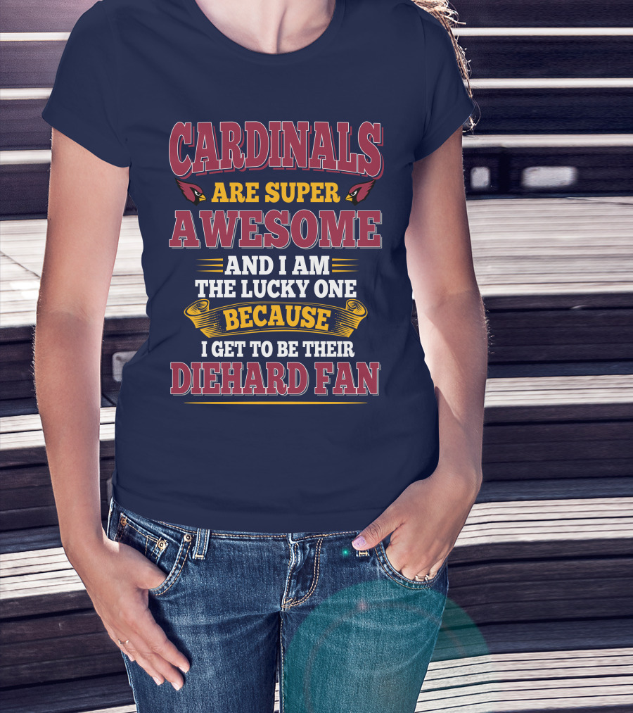 Cardinals Are Super Awesome And I Am The Lucky One Because I Get To Be Their Diehard Fan T-Shirt