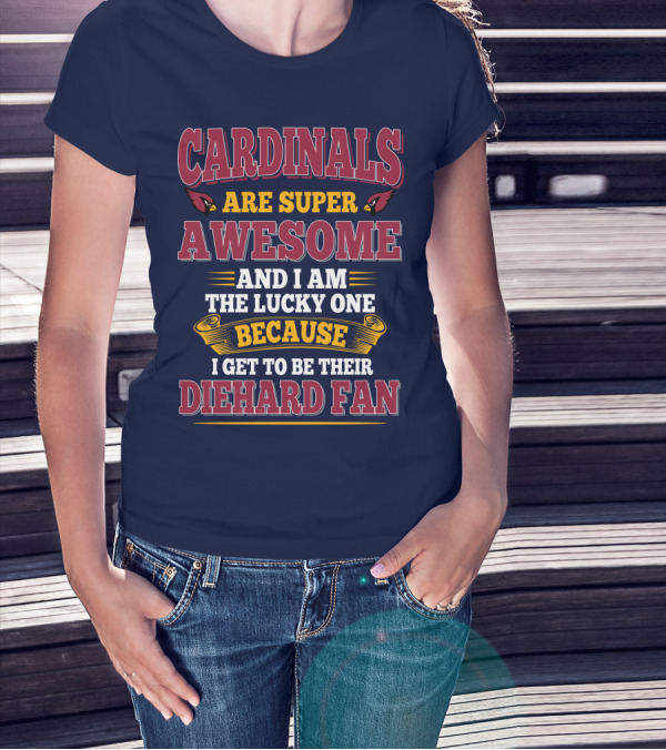 Cardinals Are Super Awesome And I Am The Lucky One Because I Get To Be Their Diehard Fan T-Shirt