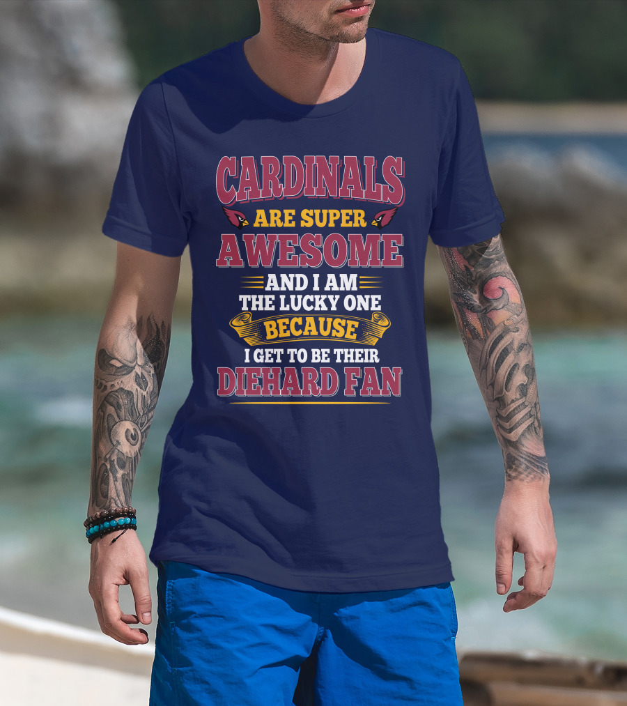 Cardinals Are Super Awesome And I Am The Lucky One Because I Get To Be Their Diehard Fan T-Shirt