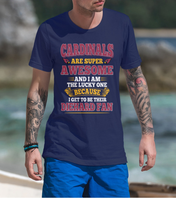 Cardinals Are Super Awesome And I Am The Lucky One Because I Get To Be Their Diehard Fan T-Shirt