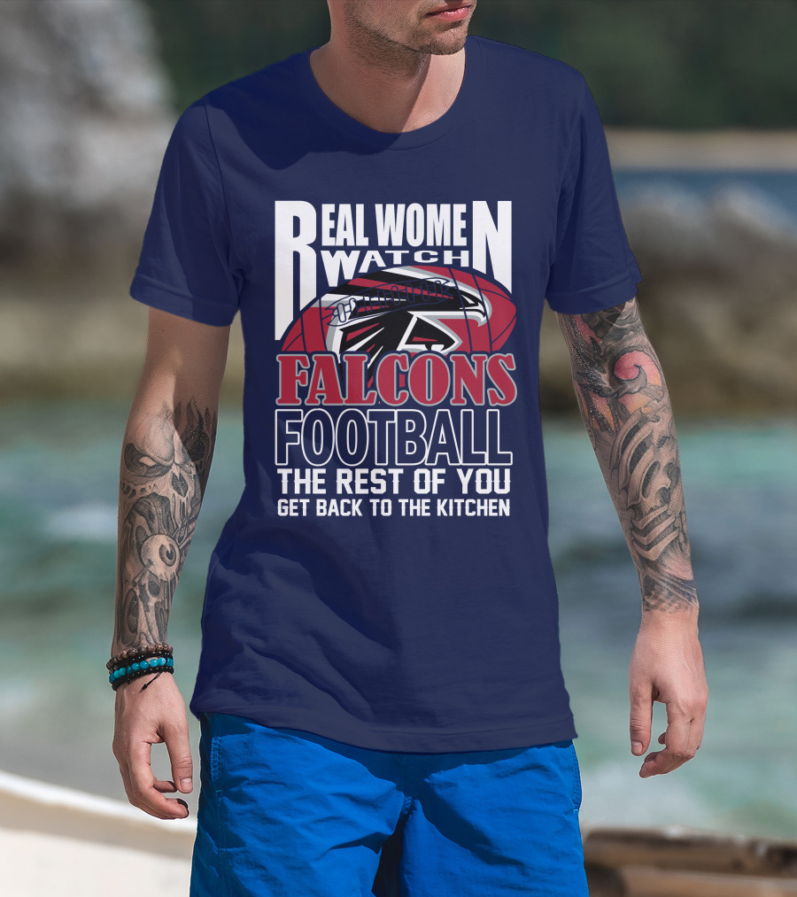 Real Women Watch Falcons Football The Rest Of You Get Back To The Kitchen T-Shirt