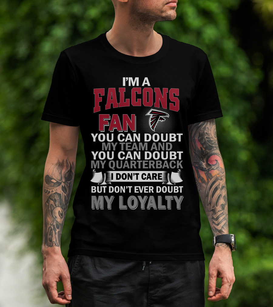 I'm A Falcons Fan You Can Doubt My Team And You Can Doubt My Quarterback I Don't Care But Don't Ever Doubt My Loyalty T-Shirt
