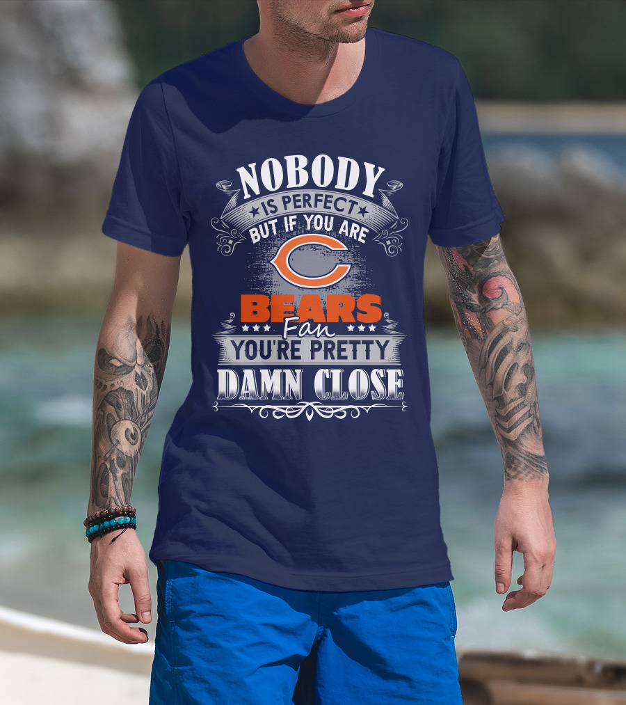 Nobody Is Perfect But If You Are A Chicago Bears Fan You're Pretty Damn Close T-Shirt
