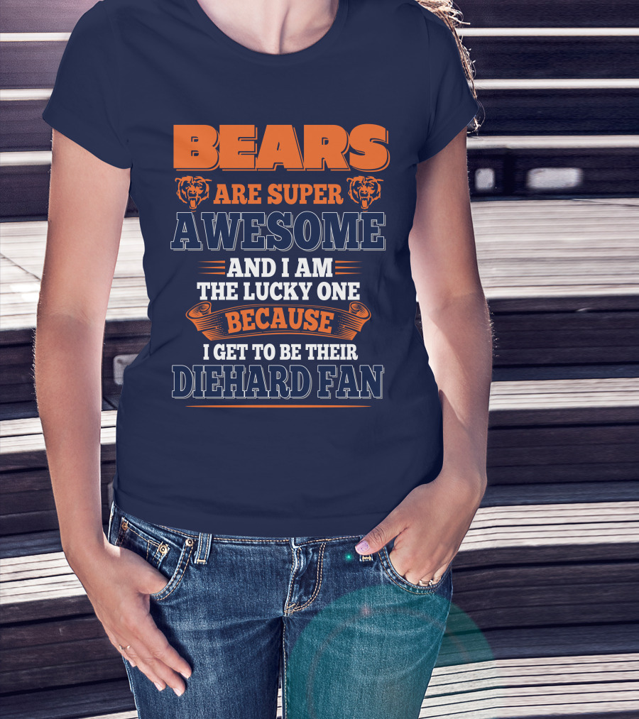 Bears Are Super Awesome And I Am The Lucky One Because I Get To Be Their Diehard Fan Chicago Bears T-Shirt